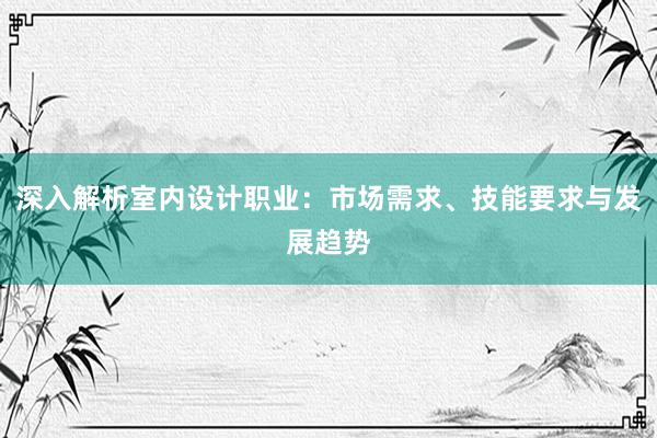 深入解析室内设计职业：市场需求、技能要求与发展趋势