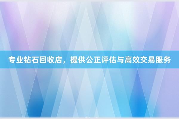 专业钻石回收店，提供公正评估与高效交易服务