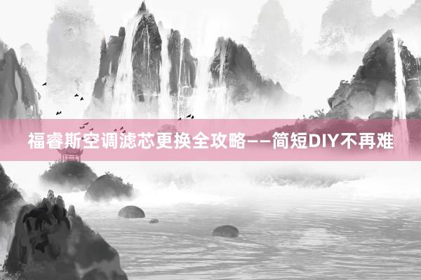 福睿斯空调滤芯更换全攻略——简短DIY不再难